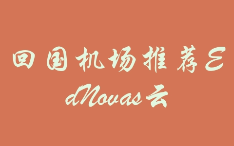 回国机场推荐EdNovas云-机场推荐与评测